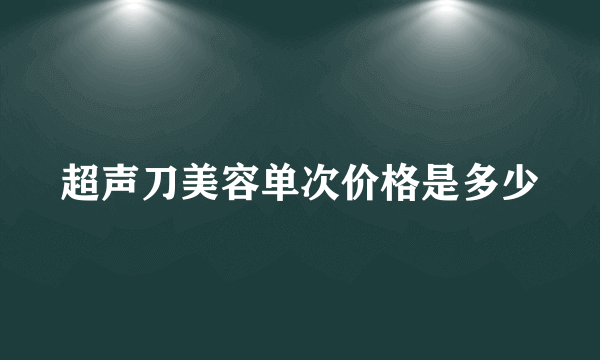 超声刀美容单次价格是多少