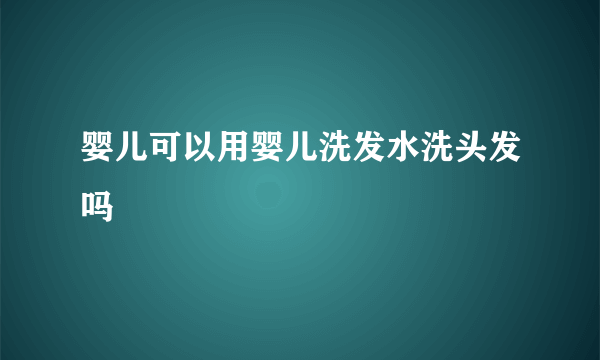 婴儿可以用婴儿洗发水洗头发吗