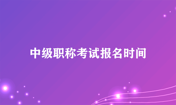 中级职称考试报名时间