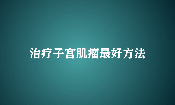 治疗子宫肌瘤最好方法