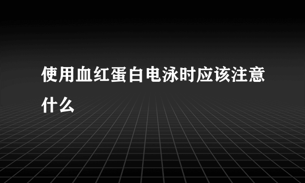 使用血红蛋白电泳时应该注意什么