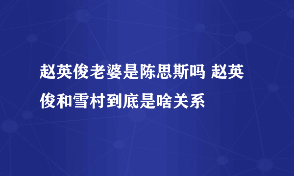 赵英俊老婆是陈思斯吗 赵英俊和雪村到底是啥关系