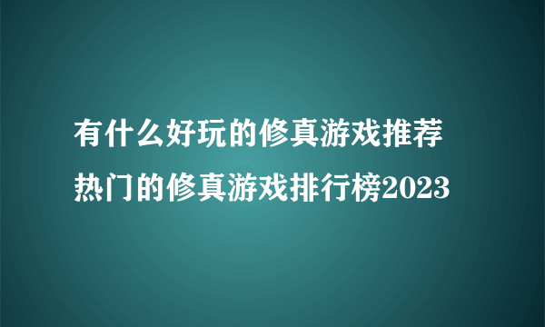 有什么好玩的修真游戏推荐 热门的修真游戏排行榜2023