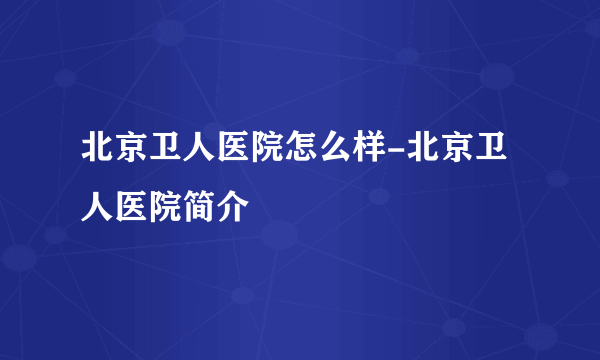 北京卫人医院怎么样-北京卫人医院简介