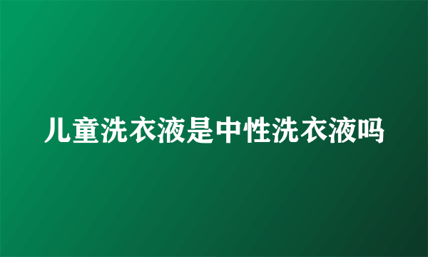 儿童洗衣液是中性洗衣液吗