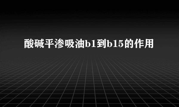 酸碱平渗吸油b1到b15的作用