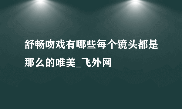 舒畅吻戏有哪些每个镜头都是那么的唯美_飞外网