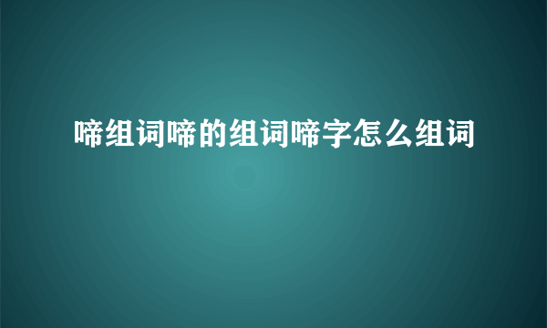 啼组词啼的组词啼字怎么组词