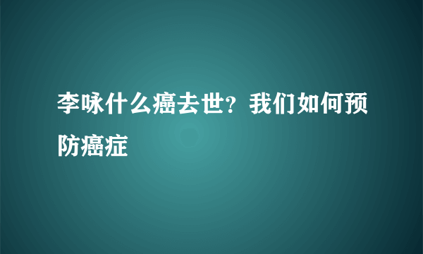 李咏什么癌去世？我们如何预防癌症