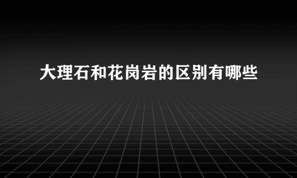 大理石和花岗岩的区别有哪些