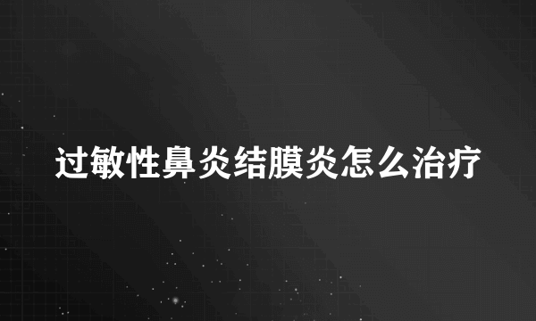 过敏性鼻炎结膜炎怎么治疗