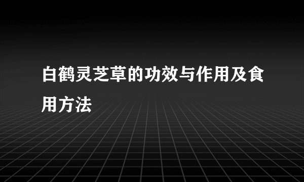 白鹤灵芝草的功效与作用及食用方法