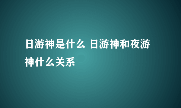 日游神是什么 日游神和夜游神什么关系