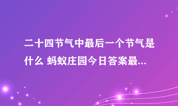 二十四节气中最后一个节气是什么 蚂蚁庄园今日答案最后一个节气