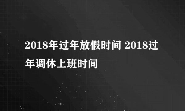 2018年过年放假时间 2018过年调休上班时间