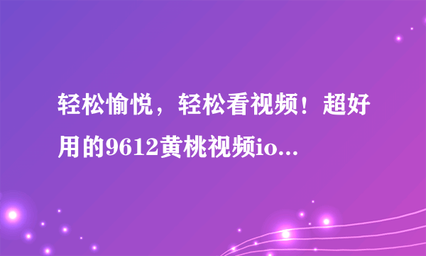 轻松愉悦，轻松看视频！超好用的9612黄桃视频ios版v5.2