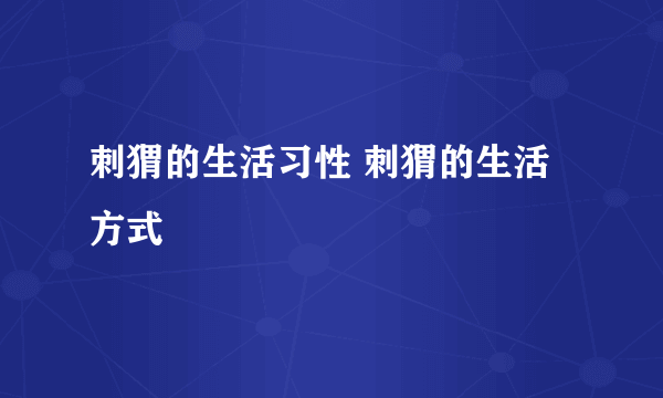 刺猬的生活习性 刺猬的生活方式