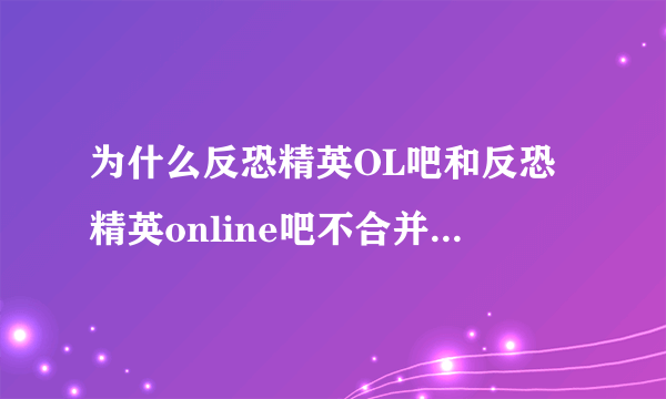 为什么反恐精英OL吧和反恐精英online吧不合并成一个？