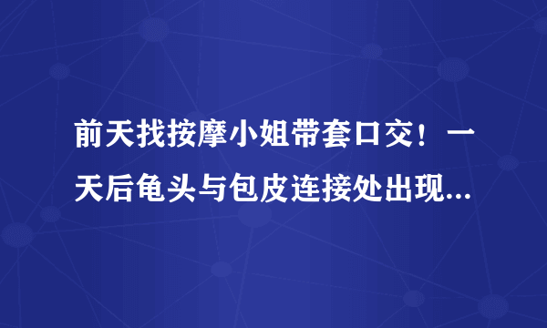 前天找按摩小姐带套口交！一天后龟头与包皮连接处出现红点不痛不痒～是怎么回事