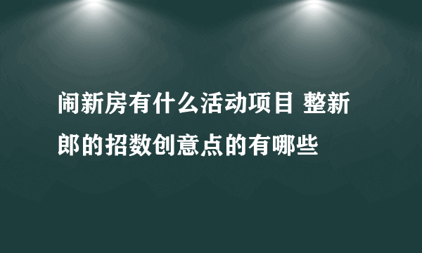 闹新房有什么活动项目 整新郎的招数创意点的有哪些