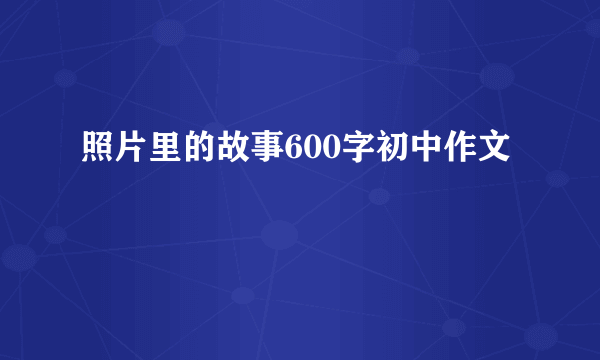 照片里的故事600字初中作文