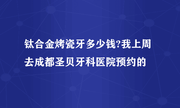 钛合金烤瓷牙多少钱?我上周去成都圣贝牙科医院预约的