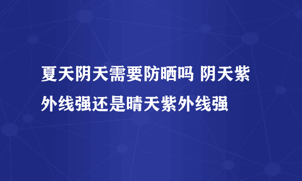 夏天阴天需要防晒吗 阴天紫外线强还是晴天紫外线强