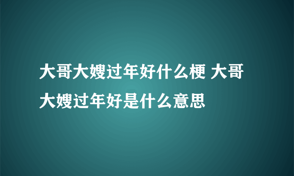 大哥大嫂过年好什么梗 大哥大嫂过年好是什么意思