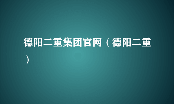 德阳二重集团官网（德阳二重）