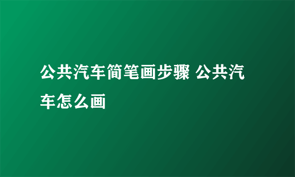 公共汽车简笔画步骤 公共汽车怎么画