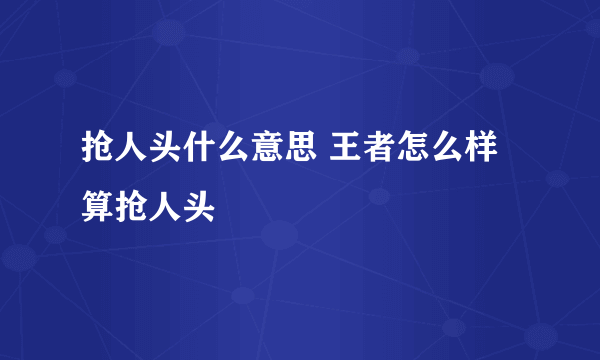 抢人头什么意思 王者怎么样算抢人头