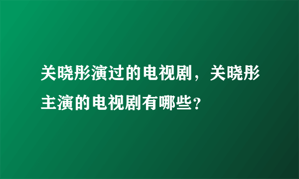 关晓彤演过的电视剧，关晓彤主演的电视剧有哪些？