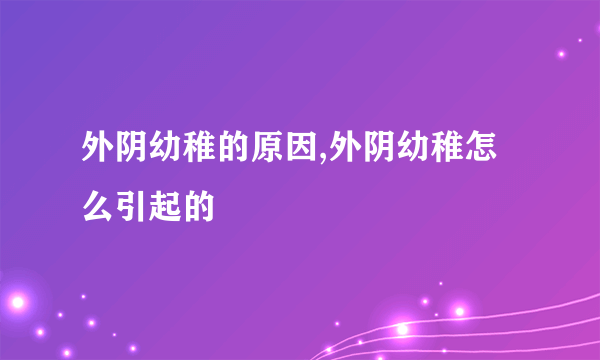 外阴幼稚的原因,外阴幼稚怎么引起的