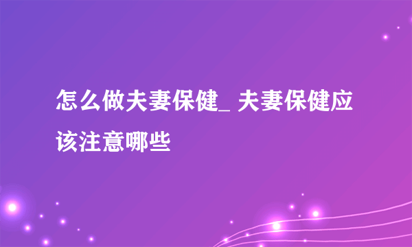 怎么做夫妻保健_ 夫妻保健应该注意哪些