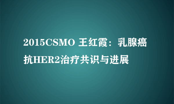 2015CSMO 王红霞：乳腺癌抗HER2治疗共识与进展