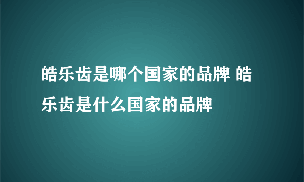 皓乐齿是哪个国家的品牌 皓乐齿是什么国家的品牌