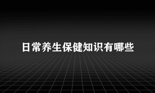 日常养生保健知识有哪些