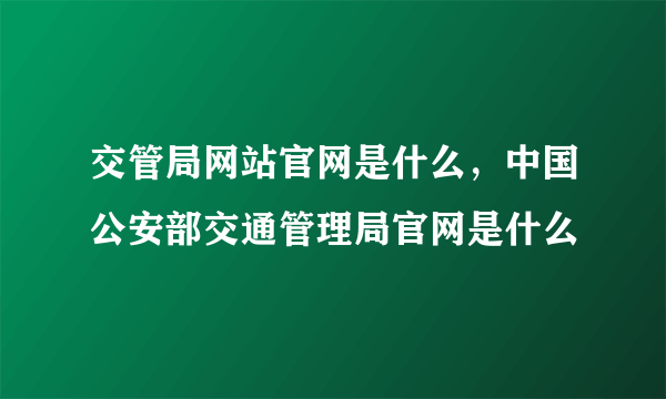 交管局网站官网是什么，中国公安部交通管理局官网是什么