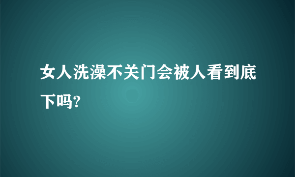 女人洗澡不关门会被人看到底下吗?