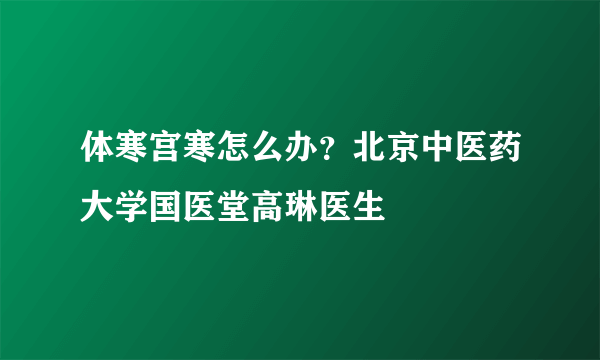 体寒宫寒怎么办？北京中医药大学国医堂高琳医生