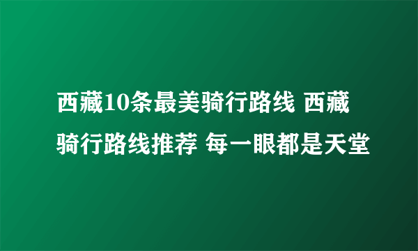 西藏10条最美骑行路线 西藏骑行路线推荐 每一眼都是天堂