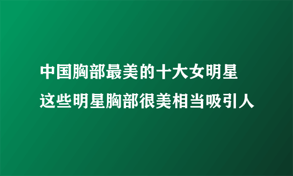 中国胸部最美的十大女明星 这些明星胸部很美相当吸引人