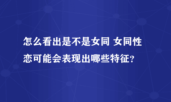 怎么看出是不是女同 女同性恋可能会表现出哪些特征？