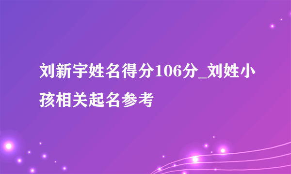 刘新宇姓名得分106分_刘姓小孩相关起名参考