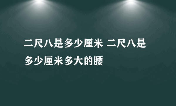 二尺八是多少厘米 二尺八是多少厘米多大的腰