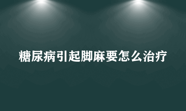 糖尿病引起脚麻要怎么治疗