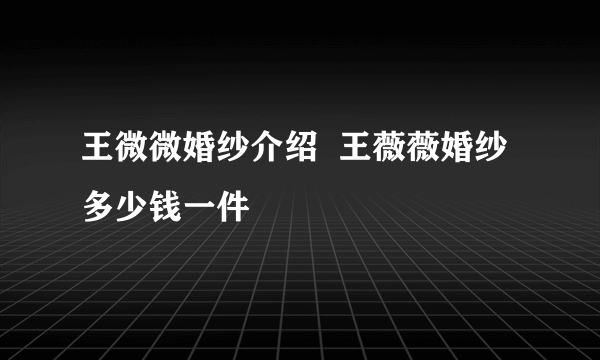 王微微婚纱介绍  王薇薇婚纱多少钱一件