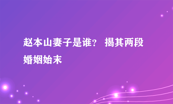 赵本山妻子是谁？ 揭其两段婚姻始末