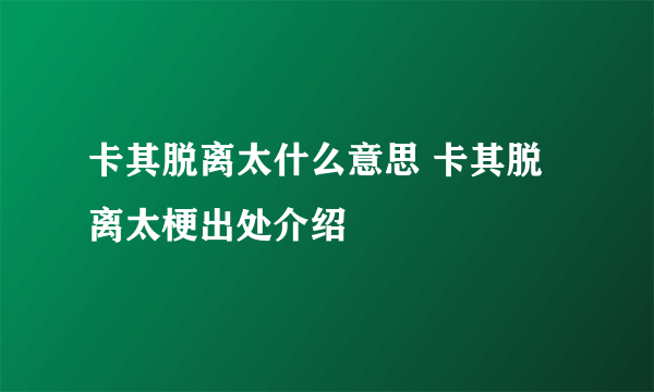 卡其脱离太什么意思 卡其脱离太梗出处介绍