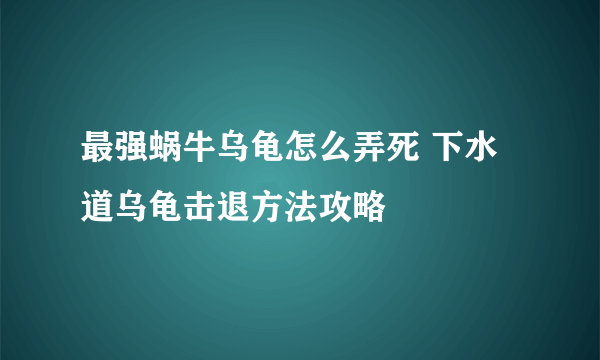 最强蜗牛乌龟怎么弄死 下水道乌龟击退方法攻略